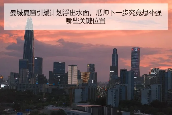 曼城夏窗引援计划浮出水面，瓜帅下一步究竟想补强哪些关键位置